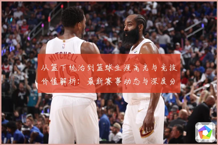 从篮下统治到篮球生涯高光与竞技价值解析：最新赛事动态与深度分析