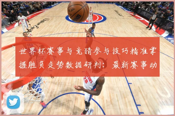 世界杯赛事与竞猜参与技巧精准掌握胜负走势数据研判：最新赛事动态与深度分析