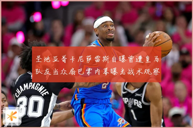 圣地亚哥卡尼萨雷斯自曝曾遭皇马队友当众扇巴掌内幕曝光战术观察：最新赛事动态与深度分析