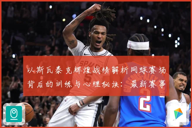 以斯瓦泰克辉煌战绩解析网球赛场背后的训练与心理秘诀：最新赛事动态与深度分析