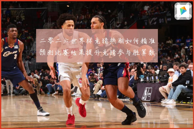 二零二六世界杯竞猜热潮如何精准预测比赛结果提升竞猜参与胜算数据研判：最新赛事动态与深度分析