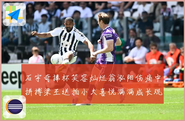 石宇奇捧杯笑容灿烂翁泓阳伤痛中拼搏梁王送拍小夫喜悦满满成长观察：最新赛事动态与深度分析