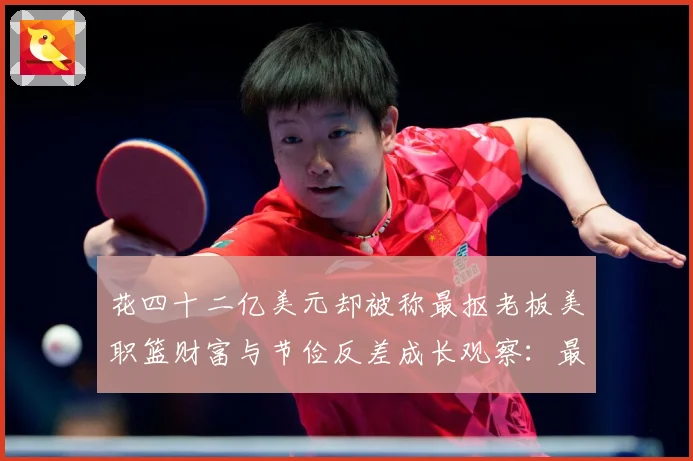 花四十二亿美元却被称最抠老板美职篮财富与节俭反差成长观察：最新赛事动态与深度分析