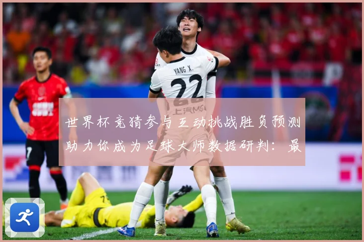 世界杯竞猜参与互动挑战胜负预测助力你成为足球大师数据研判：最新赛事动态与深度分析