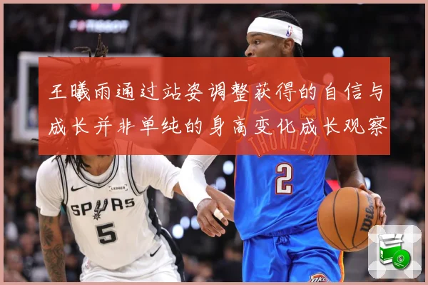 王曦雨通过站姿调整获得的自信与成长并非单纯的身高变化成长观察：最新赛事动态与深度分析