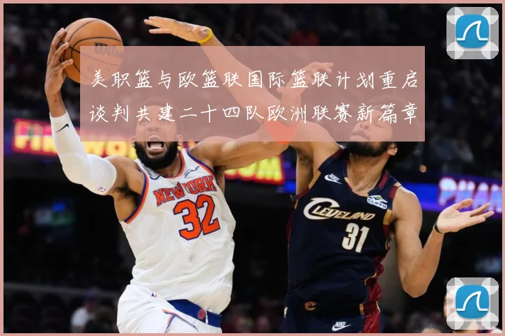 美职篮与欧篮联国际篮联计划重启谈判共建二十四队欧洲联赛新篇章赛场复盘：最新赛事动态与深度分析