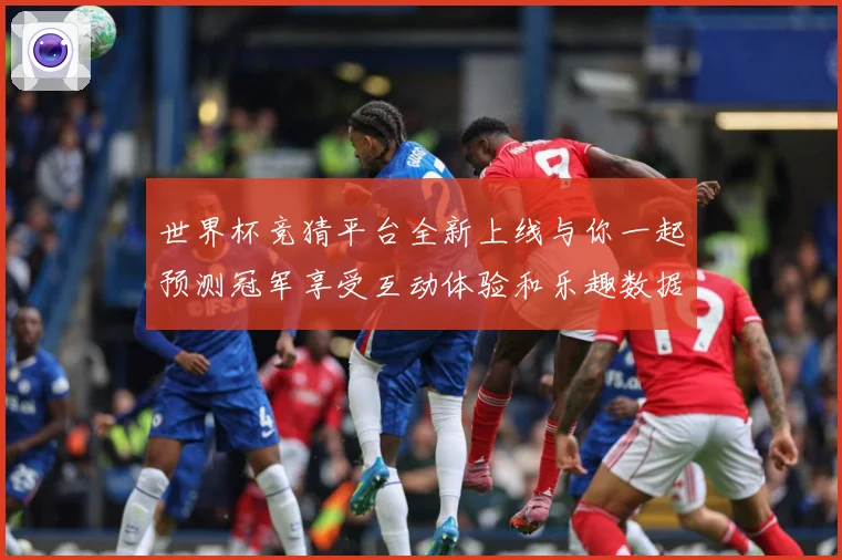 世界杯竞猜平台全新上线与你一起预测冠军享受互动体验和乐趣数据研判：最新赛事动态与深度分析