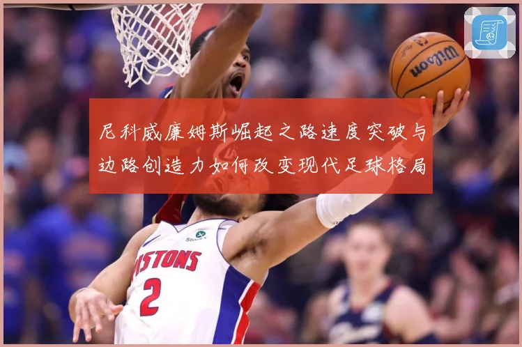 尼科威廉姆斯崛起之路速度突破与边路创造力如何改变现代足球格局解析：最新赛事动态与深度分析
