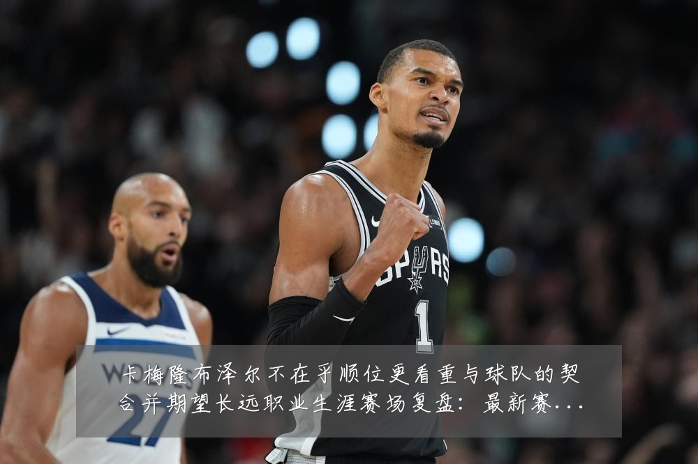 卡梅隆布泽尔不在乎顺位更看重与球队的契合并期望长远职业生涯赛场复盘:最新赛事动态与深度分析