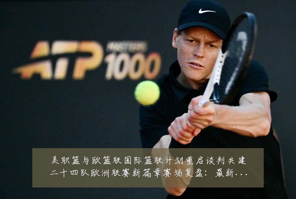 美职篮与欧篮联国际篮联计划重启谈判共建二十四队欧洲联赛新篇章赛场复盘:最新赛事动态与深度分析