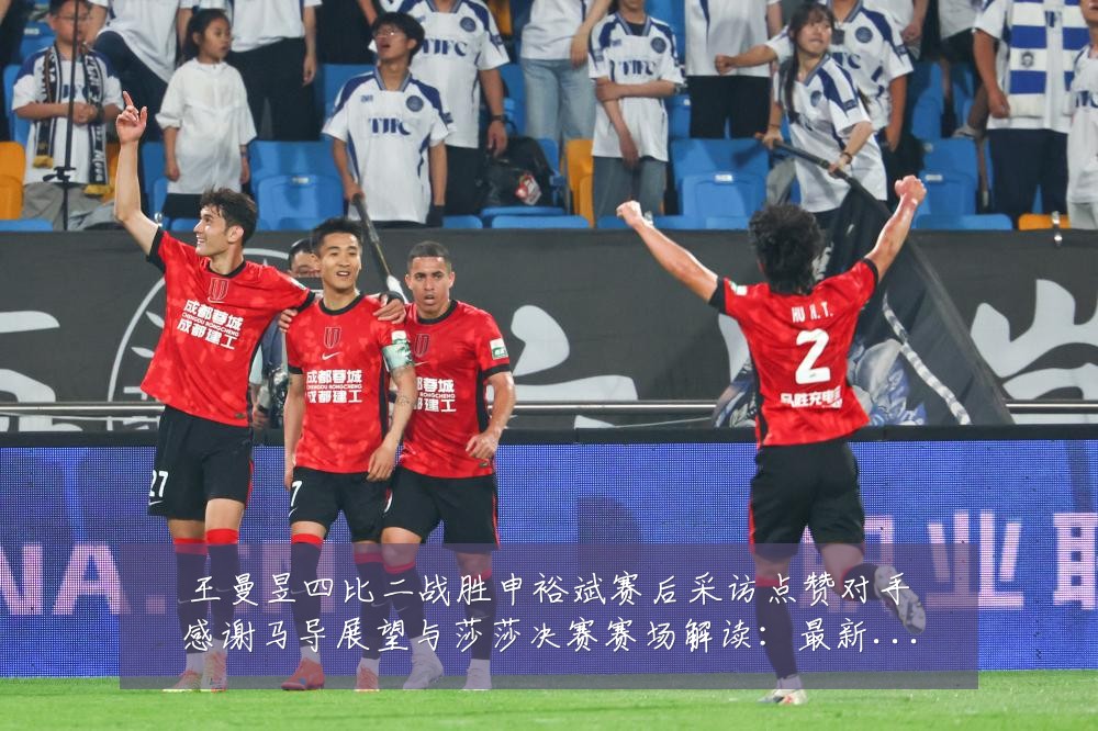 王曼昱四比二战胜申裕斌赛后采访点赞对手感谢马导展望与莎莎决赛赛场解读：最新赛事动态与深度分析