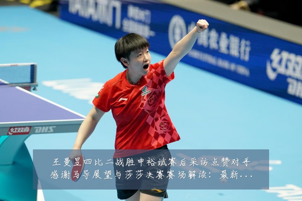 王曼昱四比二战胜申裕斌赛后采访点赞对手感谢马导展望与莎莎决赛赛场解读：最新赛事动态与深度分析