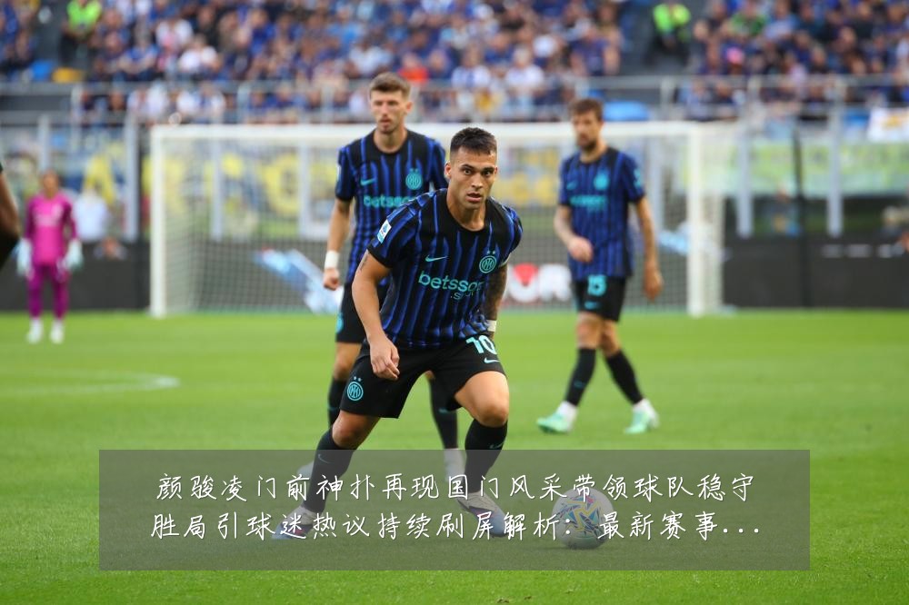 颜骏凌门前神扑再现国门风采带领球队稳守胜局引球迷热议持续刷屏解析:最新赛事动态与深度分析