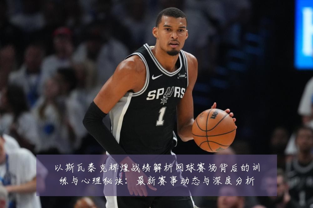 以斯瓦泰克辉煌战绩解析网球赛场背后的训练与心理秘诀:最新赛事动态与深度分析