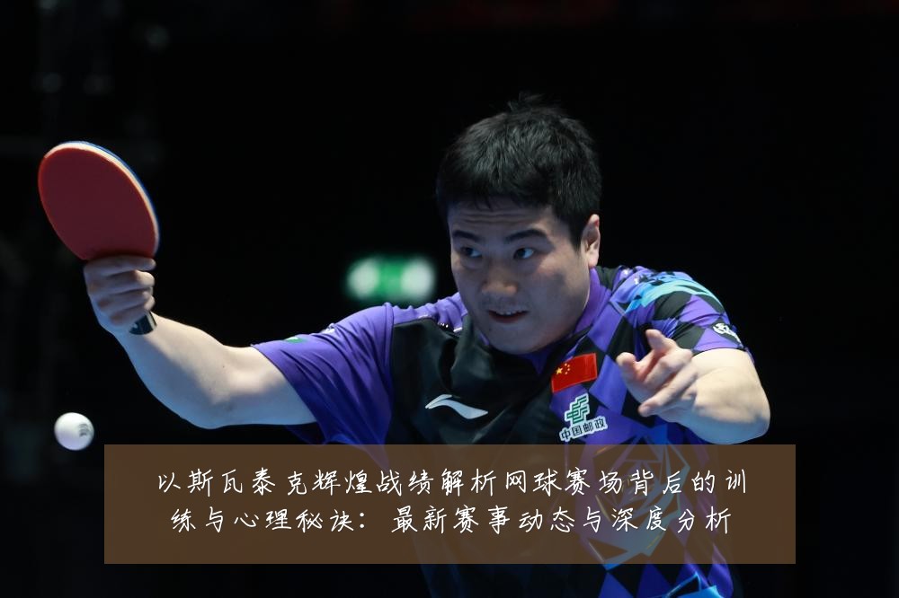 以斯瓦泰克辉煌战绩解析网球赛场背后的训练与心理秘诀:最新赛事动态与深度分析