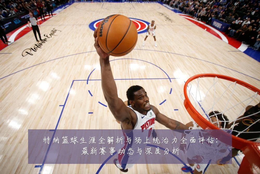 特纳篮球生涯全解析与场上统治力全面评估:最新赛事动态与深度分析