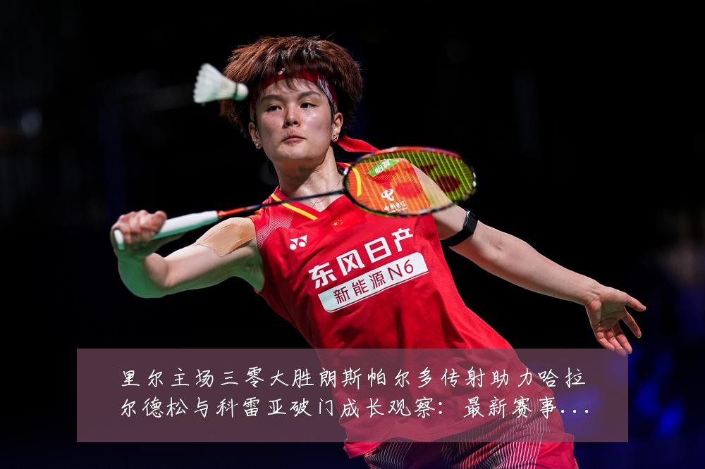 里尔主场三零大胜朗斯帕尔多传射助力哈拉尔德松与科雷亚破门成长观察：最新赛事动态与深度分析