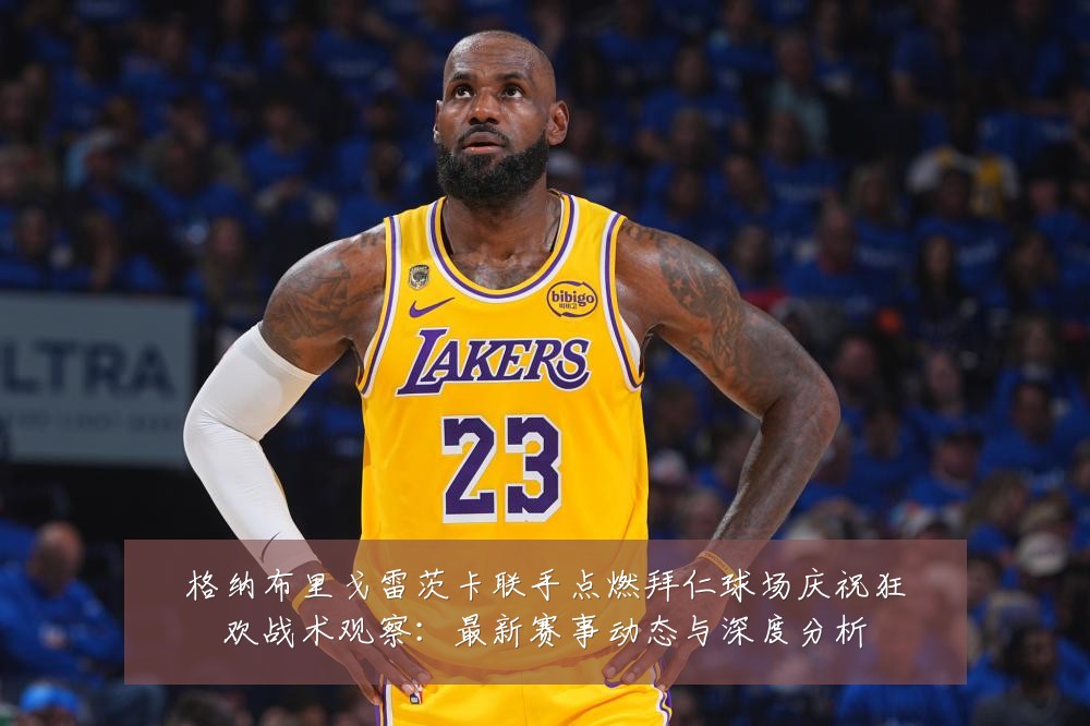 格纳布里戈雷茨卡联手点燃拜仁球场庆祝狂欢战术观察:最新赛事动态与深度分析