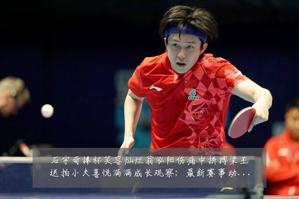 石宇奇捧杯笑容灿烂翁泓阳伤痛中拼搏梁王送拍小夫喜悦满满成长观察：最新赛事动态与深度分析