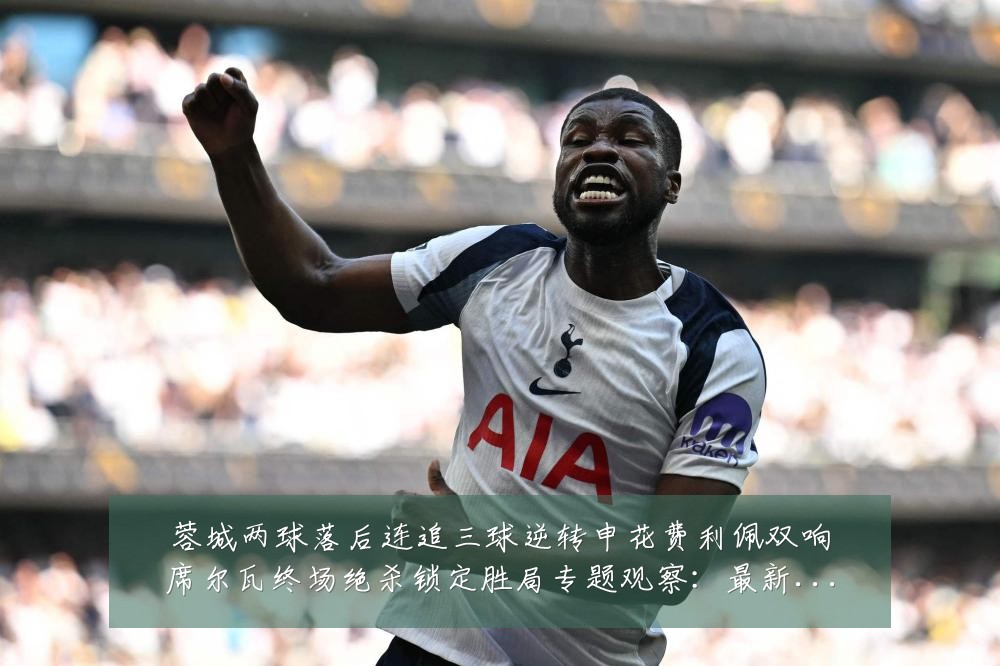 蓉城两球落后连追三球逆转申花费利佩双响席尔瓦终场绝杀锁定胜局专题观察:最新赛事动态与深度分析