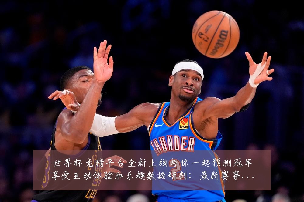 世界杯竞猜平台全新上线与你一起预测冠军享受互动体验和乐趣数据研判:最新赛事动态与深度分析