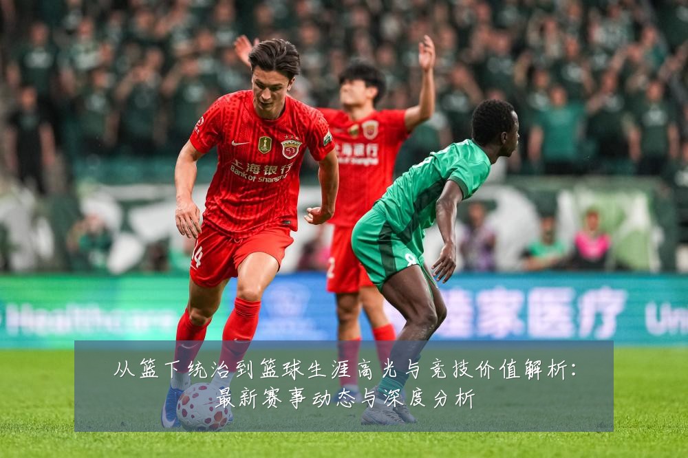 从篮下统治到篮球生涯高光与竞技价值解析:最新赛事动态与深度分析