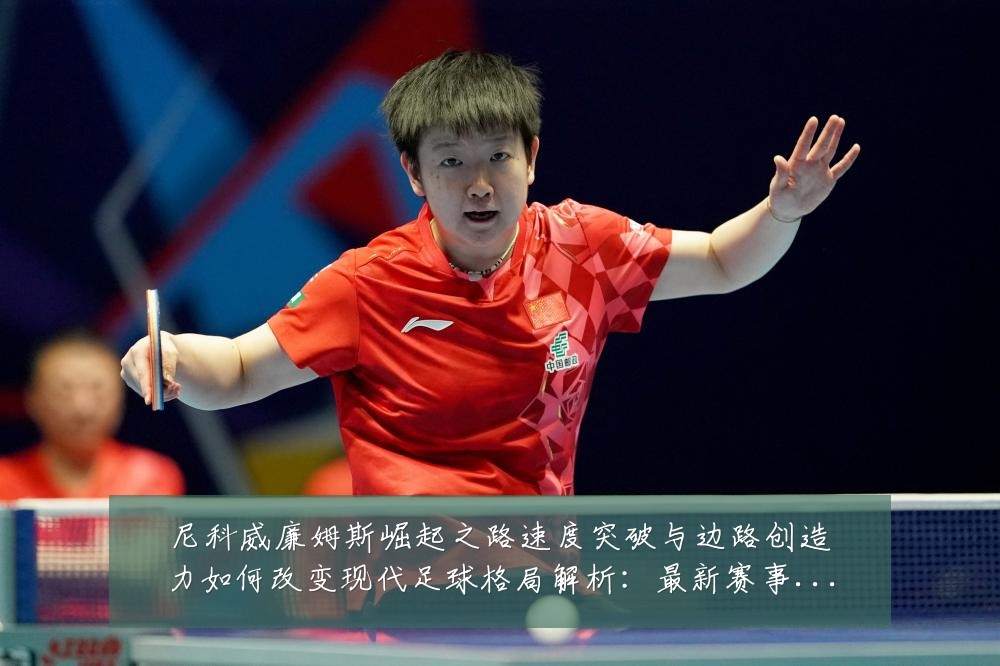 尼科威廉姆斯崛起之路速度突破与边路创造力如何改变现代足球格局解析：最新赛事动态与深度分析