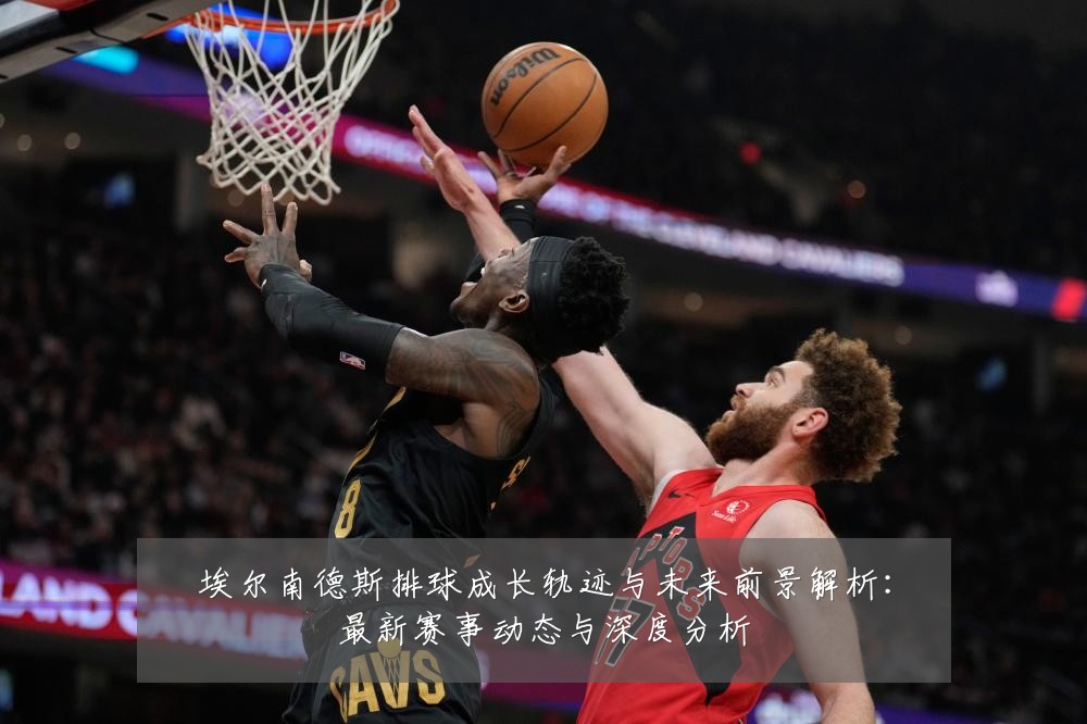 埃尔南德斯排球成长轨迹与未来前景解析：最新赛事动态与深度分析