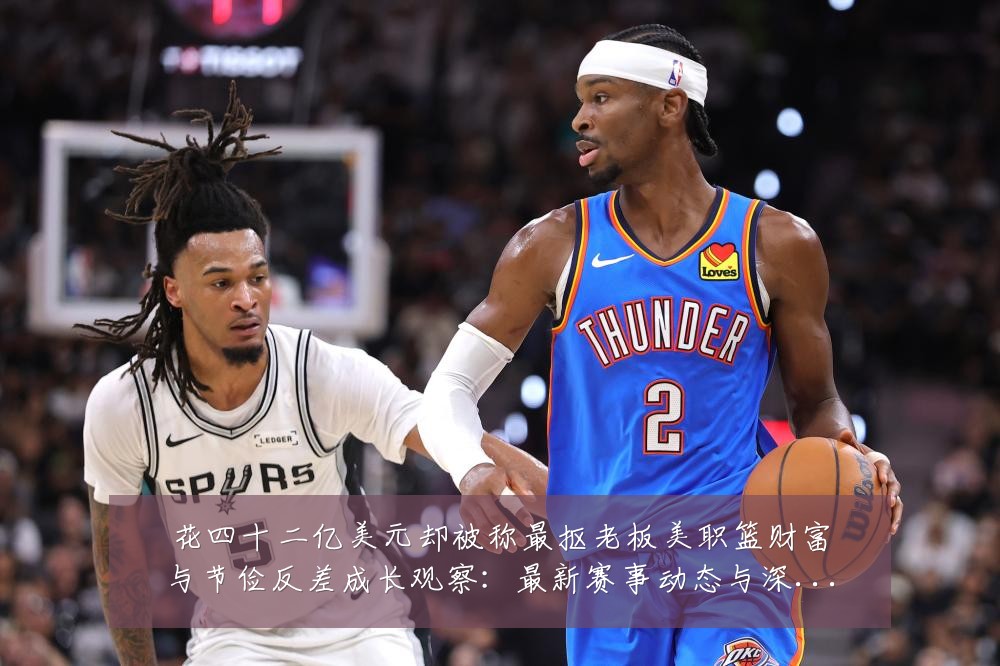 花四十二亿美元却被称最抠老板美职篮财富与节俭反差成长观察:最新赛事动态与深度分析