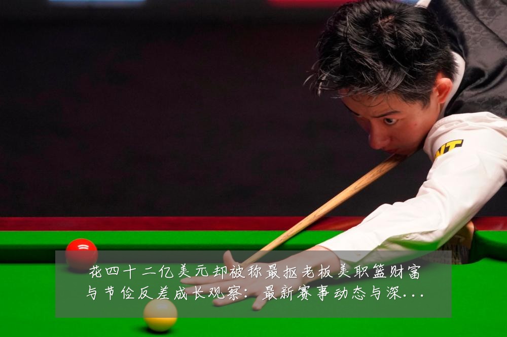 花四十二亿美元却被称最抠老板美职篮财富与节俭反差成长观察:最新赛事动态与深度分析